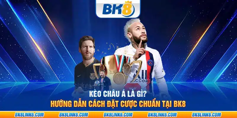 Kèo Châu Á là gì? Hướng dẫn cách đặt cược chuẩn tại BK8