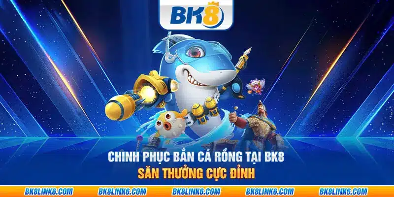 Chinh phục bắn cá rồng tại BK8: Săn thưởng cực đỉnh