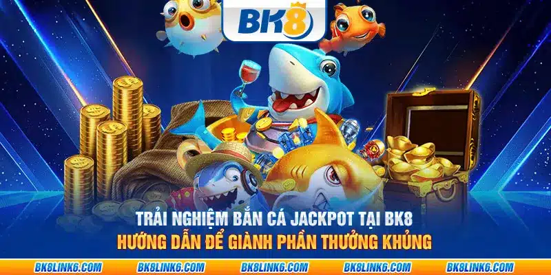 Trải nghiệm bắn cá Jackpot tại BK8: Hướng dẫn để giành phần thưởng khủng